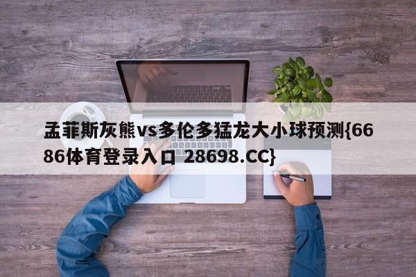 孟菲斯灰熊vs多伦多猛龙大小球预测{6686体育登录入口 28698.CC}
