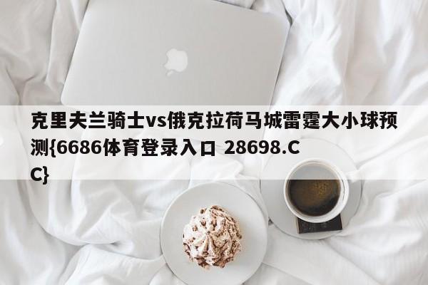 克里夫兰骑士vs俄克拉荷马城雷霆大小球预测{6686体育登录入口 28698.CC}