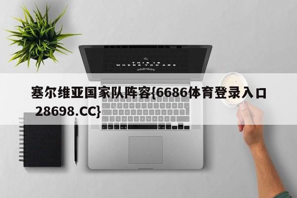 塞尔维亚国家队阵容{6686体育登录入口 28698.CC}