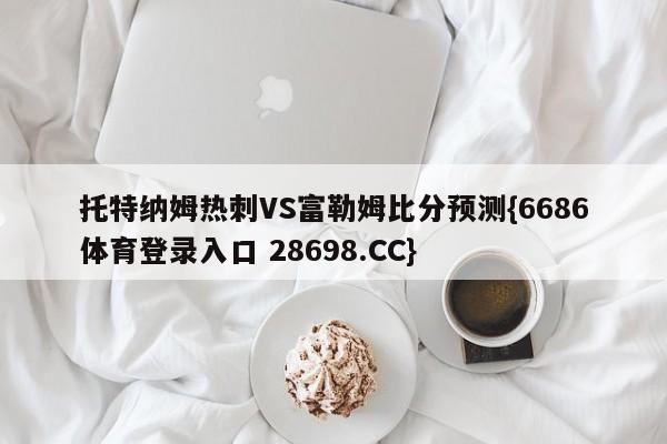 托特纳姆热刺VS富勒姆比分预测{6686体育登录入口 28698.CC}