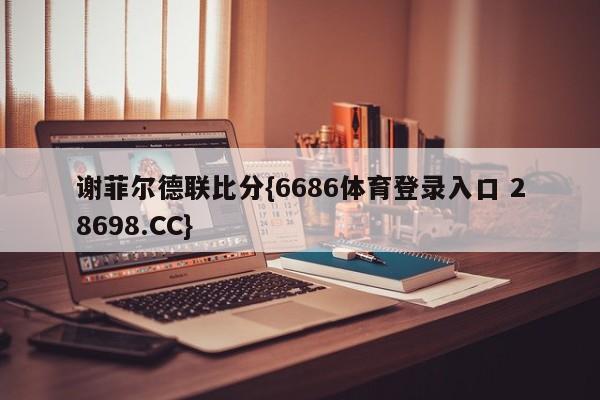 谢菲尔德联比分{6686体育登录入口 28698.CC}