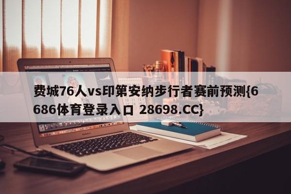 费城76人vs印第安纳步行者赛前预测{6686体育登录入口 28698.CC}