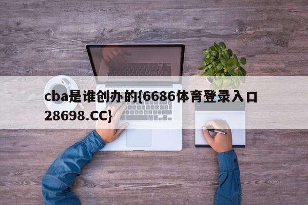 cba是谁创办的{6686体育登录入口 28698.CC}
