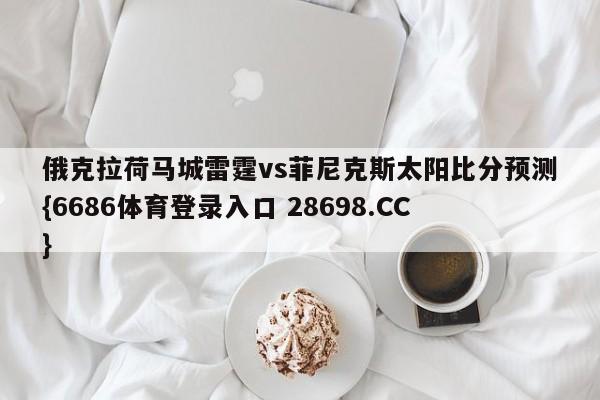 俄克拉荷马城雷霆vs菲尼克斯太阳比分预测{6686体育登录入口 28698.CC}