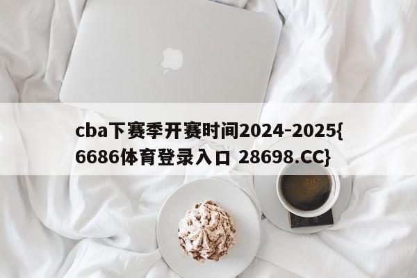 cba下赛季开赛时间2024-2025{6686体育登录入口 28698.CC}