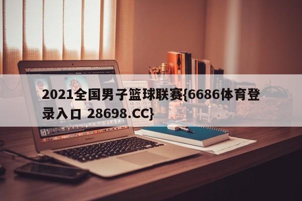 2021全国男子篮球联赛{6686体育登录入口 28698.CC}