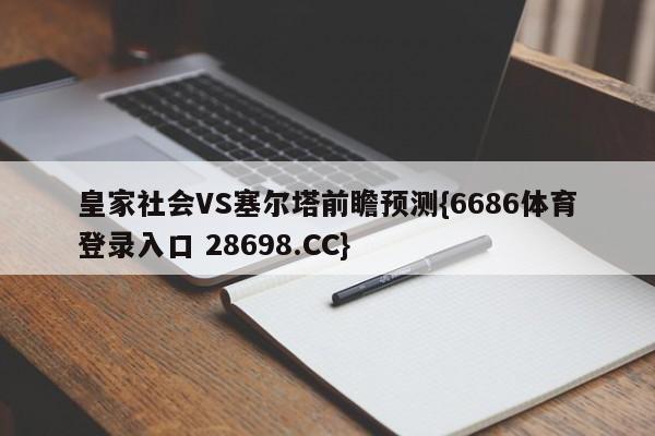 皇家社会VS塞尔塔前瞻预测{6686体育登录入口 28698.CC}