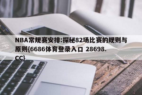NBA常规赛安排:探秘82场比赛的规则与原则{6686体育登录入口 28698.CC}
