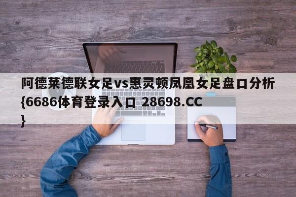 阿德莱德联女足vs惠灵顿凤凰女足盘口分析{6686体育登录入口 28698.CC}