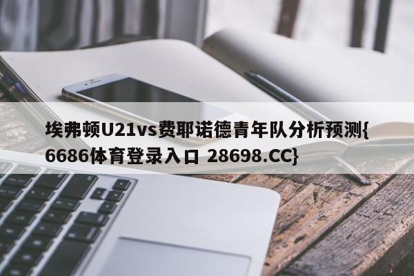 埃弗顿U21vs费耶诺德青年队分析预测{6686体育登录入口 28698.CC}