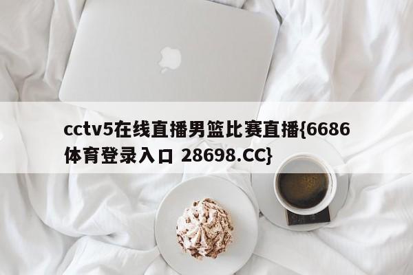 cctv5在线直播男篮比赛直播{6686体育登录入口 28698.CC}