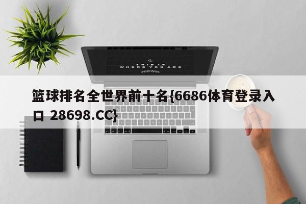 篮球排名全世界前十名{6686体育登录入口 28698.CC}