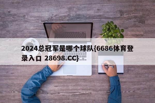 2024总冠军是哪个球队{6686体育登录入口 28698.CC}