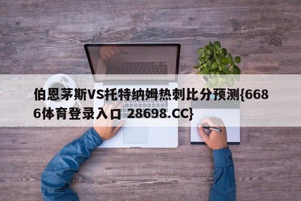 伯恩茅斯VS托特纳姆热刺比分预测{6686体育登录入口 28698.CC}