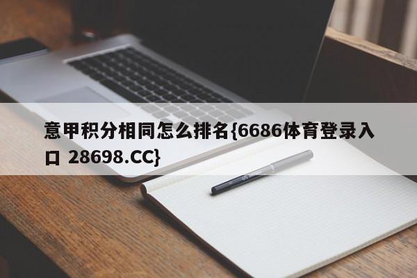 意甲积分相同怎么排名{6686体育登录入口 28698.CC}
