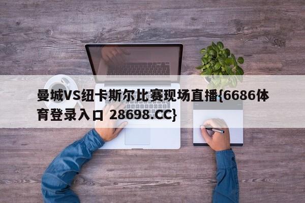 曼城VS纽卡斯尔比赛现场直播{6686体育登录入口 28698.CC}