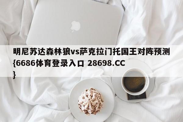 明尼苏达森林狼vs萨克拉门托国王对阵预测{6686体育登录入口 28698.CC}