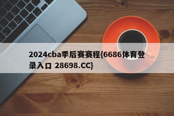 2024cba季后赛赛程{6686体育登录入口 28698.CC}