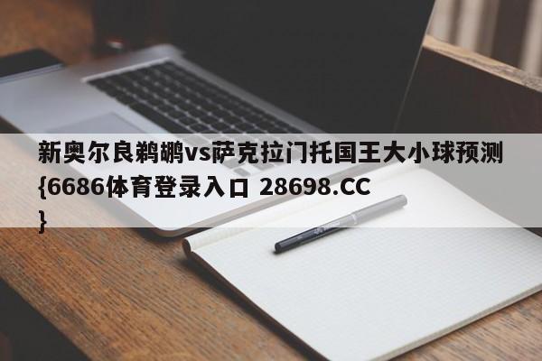 新奥尔良鹈鹕vs萨克拉门托国王大小球预测{6686体育登录入口 28698.CC}