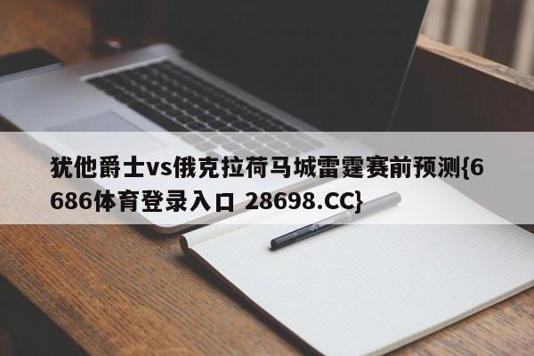 犹他爵士vs俄克拉荷马城雷霆赛前预测{6686体育登录入口 28698.CC}