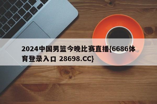 2024中国男篮今晚比赛直播{6686体育登录入口 28698.CC}