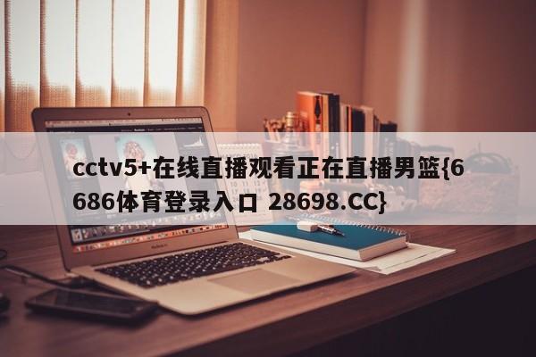 cctv5+在线直播观看正在直播男篮{6686体育登录入口 28698.CC}