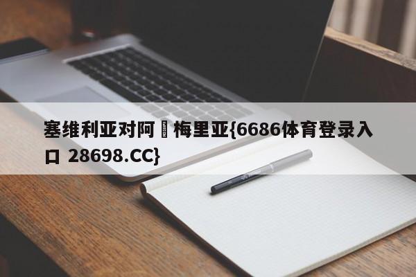 塞维利亚对阿尓梅里亚{6686体育登录入口 28698.CC}