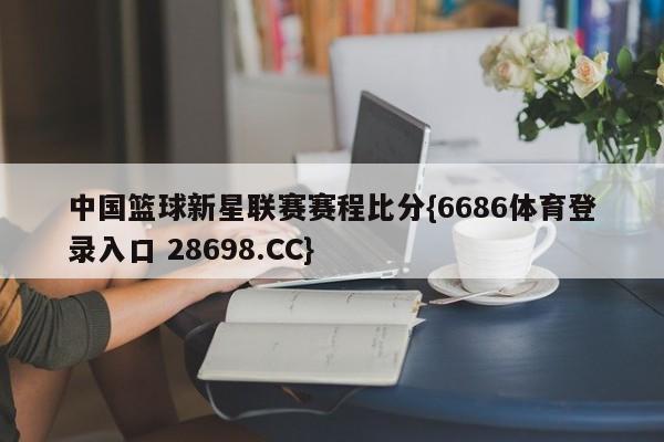 中国篮球新星联赛赛程比分{6686体育登录入口 28698.CC}
