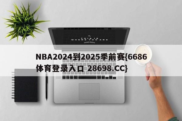 NBA2024到2025季前赛{6686体育登录入口 28698.CC}