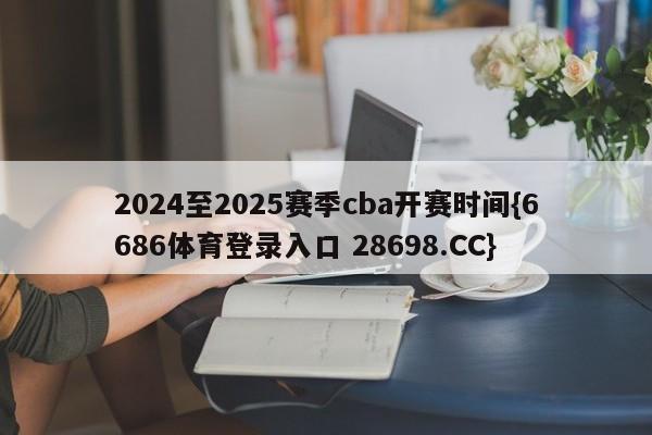 2024至2025赛季cba开赛时间{6686体育登录入口 28698.CC}