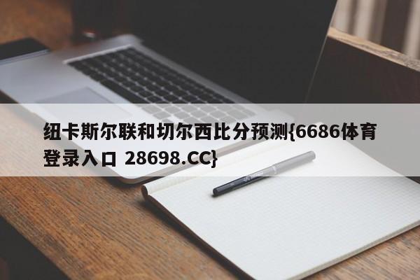 纽卡斯尔联和切尔西比分预测{6686体育登录入口 28698.CC}