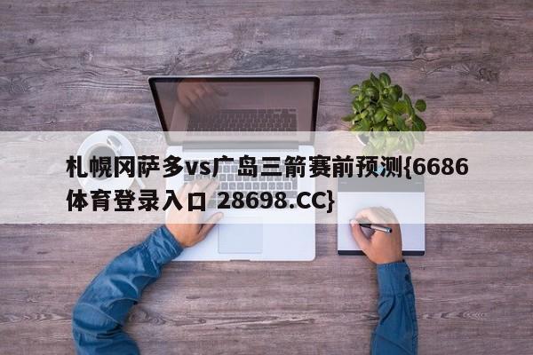 札幌冈萨多vs广岛三箭赛前预测{6686体育登录入口 28698.CC}