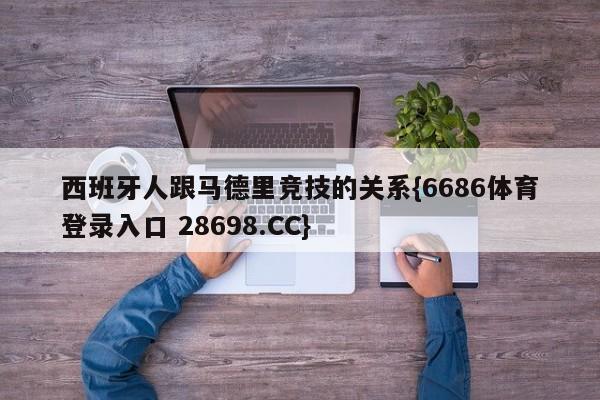 西班牙人跟马德里竞技的关系{6686体育登录入口 28698.CC}
