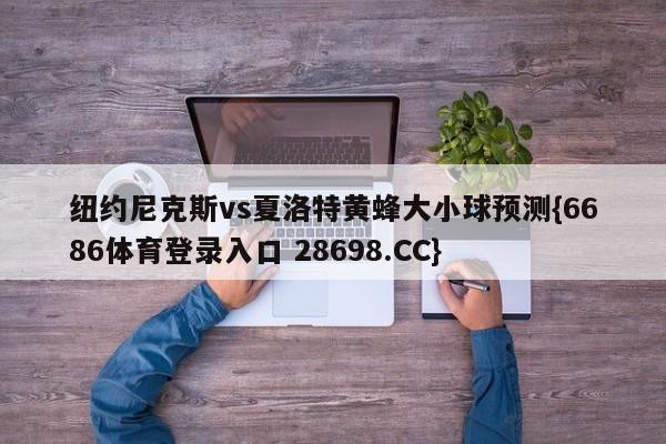 纽约尼克斯vs夏洛特黄蜂大小球预测{6686体育登录入口 28698.CC}