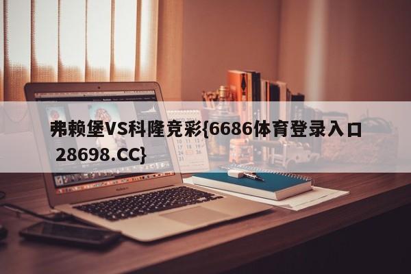 弗赖堡VS科隆竞彩{6686体育登录入口 28698.CC}