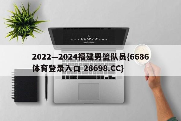 2022—2024福建男篮队员{6686体育登录入口 28698.CC}