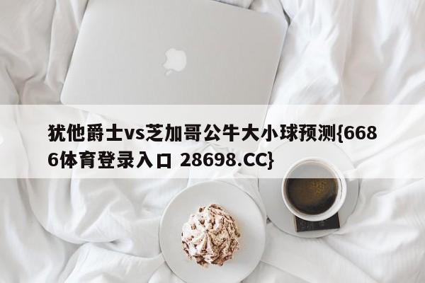 犹他爵士vs芝加哥公牛大小球预测{6686体育登录入口 28698.CC}