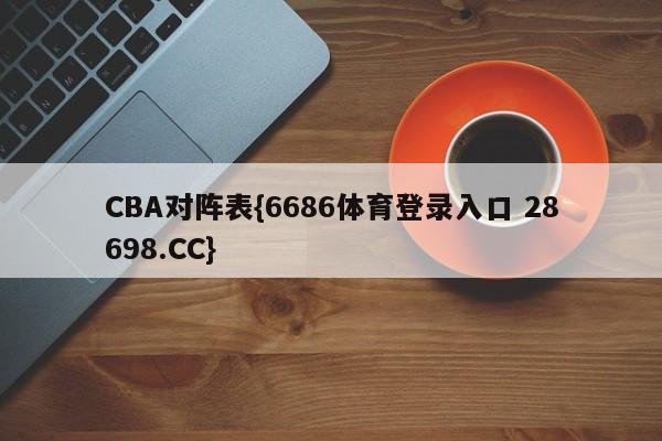 CBA对阵表{6686体育登录入口 28698.CC}