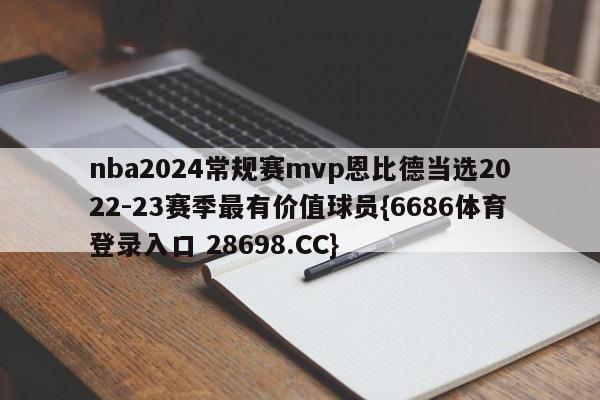 nba2024常规赛mvp恩比德当选2022-23赛季最有价值球员{6686体育登录入口 28698.CC}