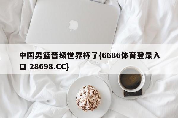 中国男篮晋级世界杯了{6686体育登录入口 28698.CC}