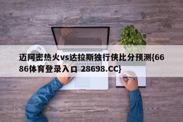 迈阿密热火vs达拉斯独行侠比分预测{6686体育登录入口 28698.CC}