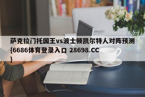 萨克拉门托国王vs波士顿凯尔特人对阵预测{6686体育登录入口 28698.CC}
