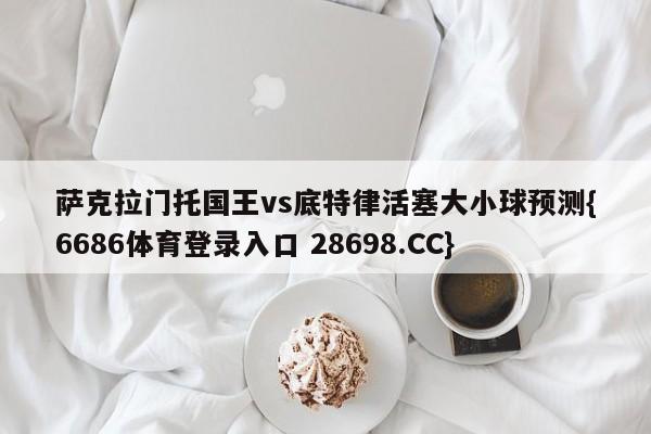 萨克拉门托国王vs底特律活塞大小球预测{6686体育登录入口 28698.CC}