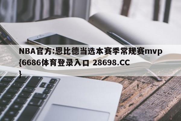 NBA官方:恩比德当选本赛季常规赛mvp{6686体育登录入口 28698.CC}
