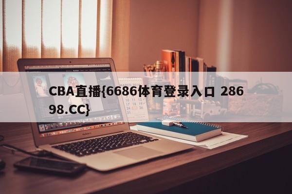 CBA直播{6686体育登录入口 28698.CC}