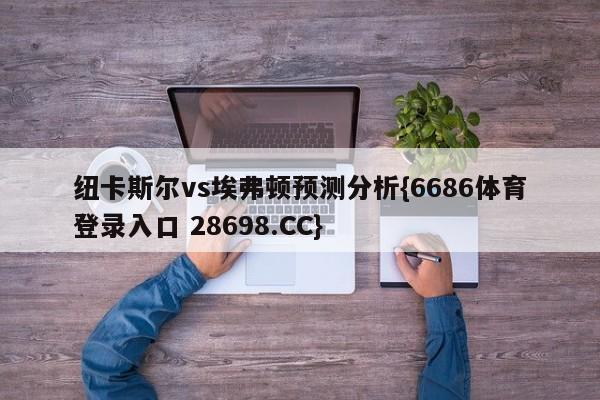 纽卡斯尔vs埃弗顿预测分析{6686体育登录入口 28698.CC}