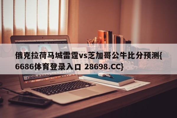 俄克拉荷马城雷霆vs芝加哥公牛比分预测{6686体育登录入口 28698.CC}
