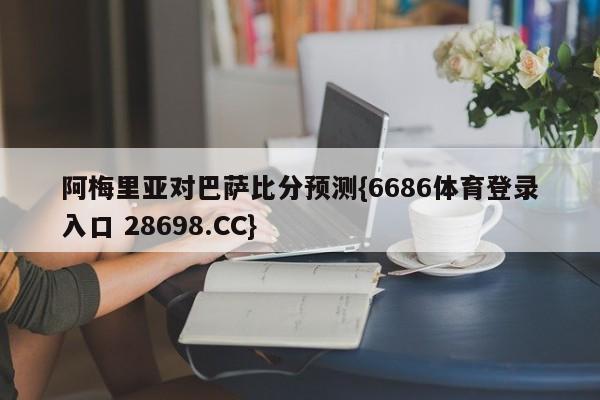 阿梅里亚对巴萨比分预测{6686体育登录入口 28698.CC}