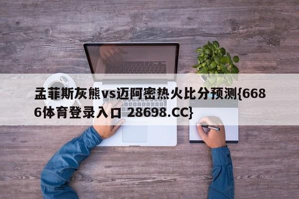 孟菲斯灰熊vs迈阿密热火比分预测{6686体育登录入口 28698.CC}