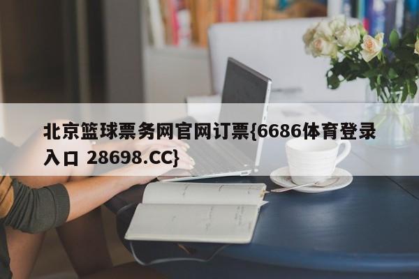 北京篮球票务网官网订票{6686体育登录入口 28698.CC}